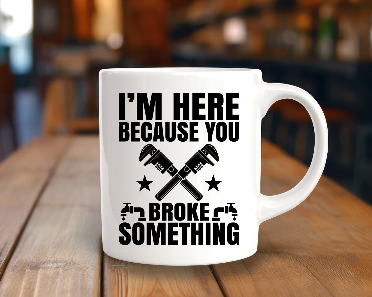I'm Here Because You Broke Something Plumber Coffee Mug